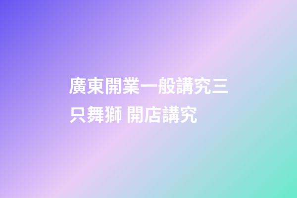 廣東開業一般講究三只舞獅 開店講究